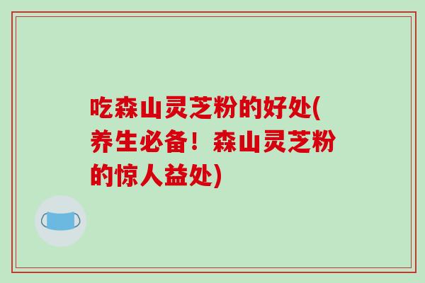 吃森山灵芝粉的好处(养生必备！森山灵芝粉的惊人益处)
