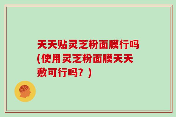 天天贴灵芝粉面膜行吗(使用灵芝粉面膜天天敷可行吗？)