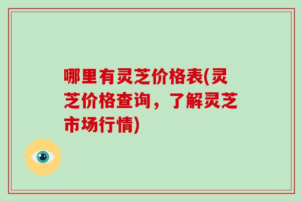 哪里有灵芝价格表(灵芝价格查询,了解灵芝市场行情)