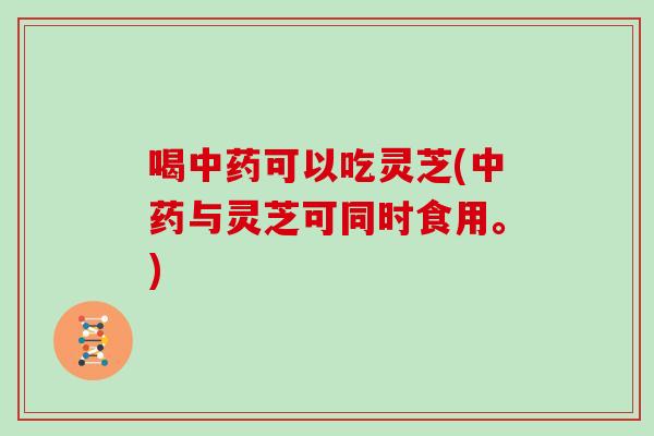 喝中药可以吃灵芝(中药与灵芝可同时食用。)