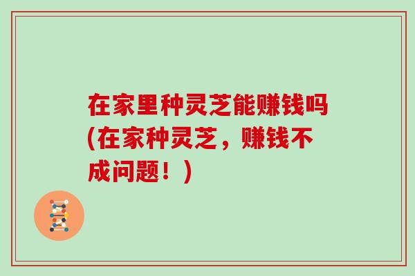 在家里种灵芝能赚钱吗(在家种灵芝,赚钱不成问题!)