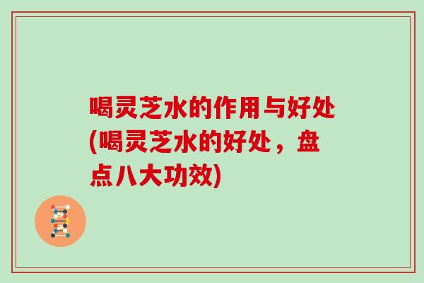 喝灵芝水的作用与好处(喝灵芝水的好处，盘点八大功效)