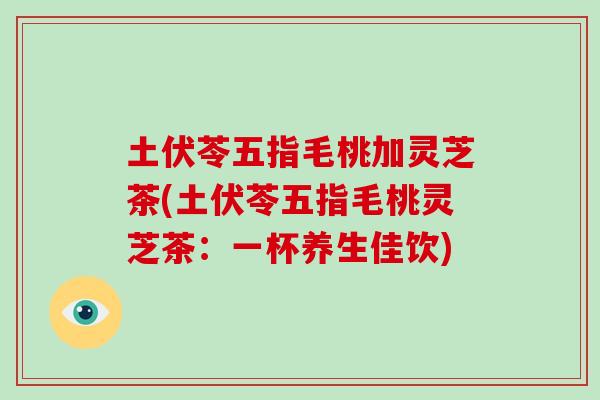 土伏苓五指毛桃加灵芝茶(土伏苓五指毛桃灵芝茶:一杯养生佳饮)