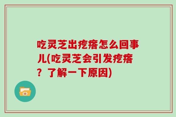 吃灵芝出疙瘩怎么回事儿(吃灵芝会引发疙瘩?了解一下原因)