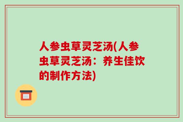 人参虫草灵芝汤(人参虫草灵芝汤:养生佳饮的制作方法)