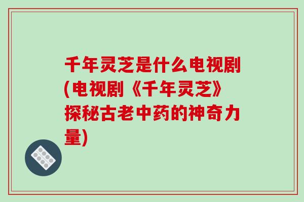 千年灵芝是什么电视剧(电视剧《千年灵芝》探秘古老中药的神奇力量)