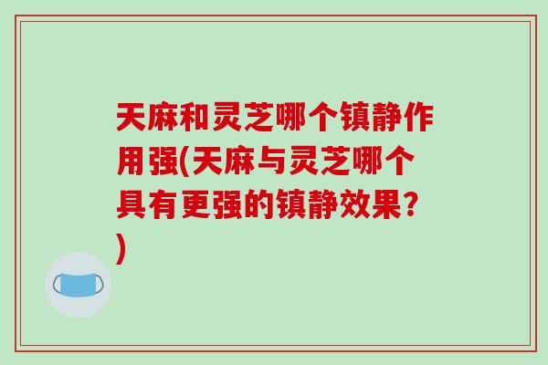 天麻和灵芝哪个镇静作用强(天麻与灵芝哪个具有更强的镇静效果？)