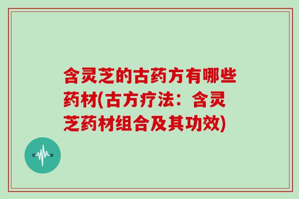 含灵芝的古药方有哪些药材(古方疗法：含灵芝药材组合及其功效)