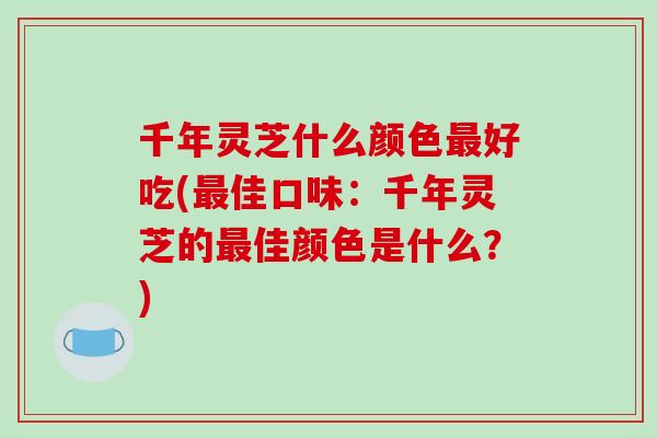 千年灵芝什么颜色最好吃(最佳口味:千年灵芝的最佳颜色是什么?)