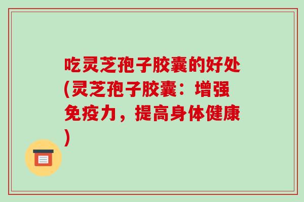 吃灵芝孢子胶囊的好处(灵芝孢子胶囊:增强免疫力,提高身体健康)