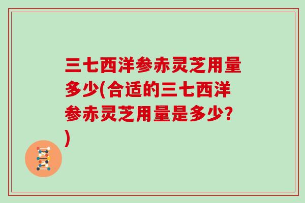 三七西洋参赤灵芝用量多少(合适的三七西洋参赤灵芝用量是多少？)