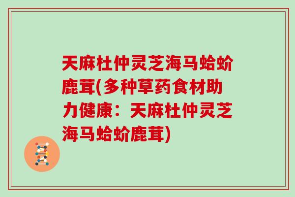 天麻杜仲灵芝海马蛤蚧鹿茸(多种草药食材助力健康：天麻杜仲灵芝海马蛤蚧鹿茸)