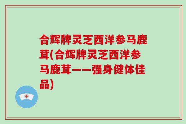 合辉牌灵芝西洋参马鹿茸(合辉牌灵芝西洋参马鹿茸——强身健体佳品)