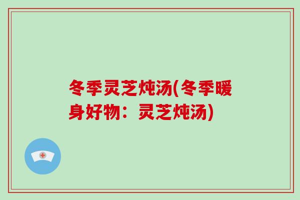 冬季灵芝炖汤(冬季暖身好物：灵芝炖汤)