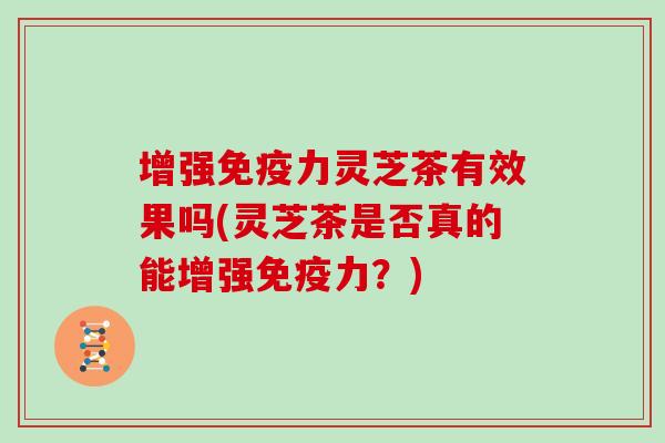 增强免疫力灵芝茶有效果吗(灵芝茶是否真的能增强免疫力？)