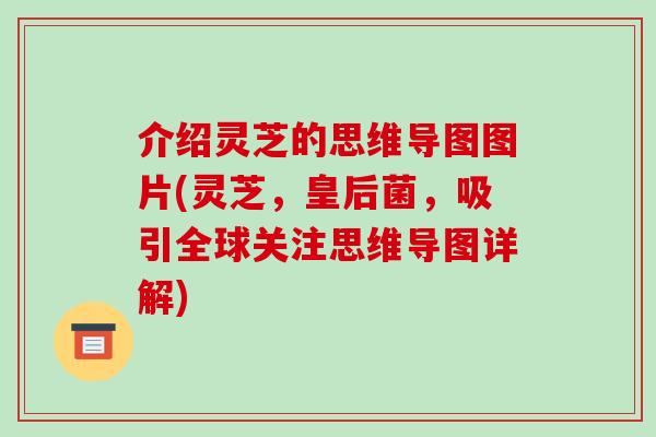 介绍灵芝的思维导图图片(灵芝,皇后菌,吸引全球关注思维导图详解)