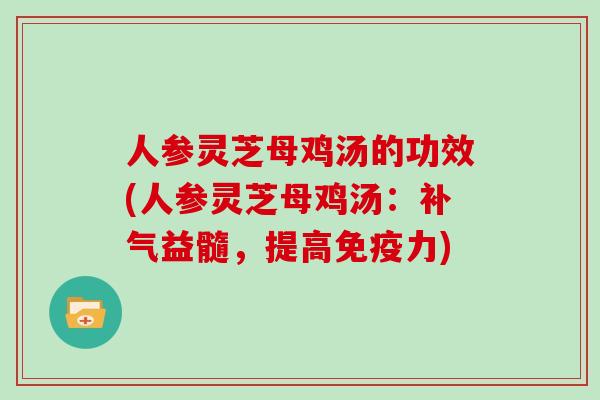 人参灵芝母鸡汤的功效(人参灵芝母鸡汤:补气益髓,提高免疫力)