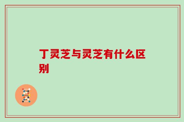 丁灵芝与灵芝有什么区别