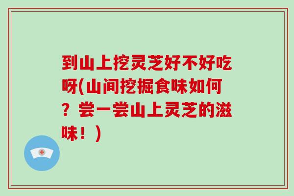 到山上挖灵芝好不好吃呀(山间挖掘食味如何?尝一尝山上灵芝的滋味!)