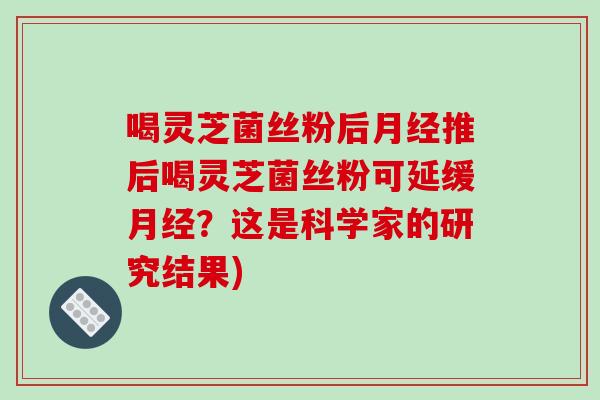 喝灵芝菌丝粉后月经推后喝灵芝菌丝粉可延缓月经？这是科学家的研究结果)