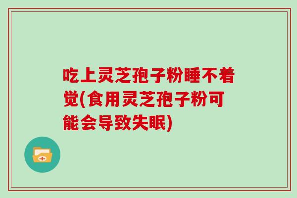 吃上灵芝孢子粉睡不着觉(食用灵芝孢子粉可能会导致失眠)