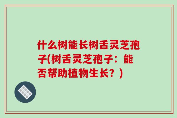 什么树能长树舌灵芝孢子(树舌灵芝孢子:能否帮助植物生长?)