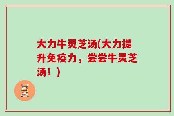 大力牛灵芝汤(大力提升免疫力,尝尝牛灵芝汤!)
