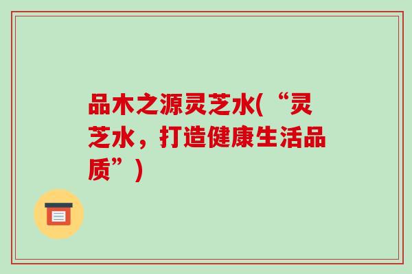 品木之源灵芝水(“灵芝水,打造健康生活品质”)