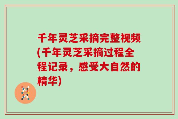 千年灵芝采摘完整视频(千年灵芝采摘过程全程记录，感受大自然的精华)