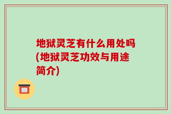 地狱灵芝有什么用处吗(地狱灵芝功效与用途简介)