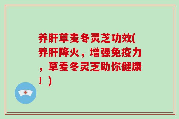 养肝草麦冬灵芝功效(养肝降火,增强免疫力,草麦冬灵芝助你健康!)