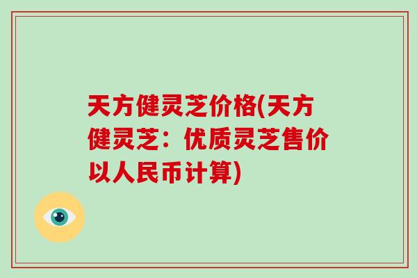 天方健灵芝价格(天方健灵芝：优质灵芝售价以人民币计算)