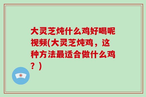 大灵芝炖什么鸡好喝呢视频(大灵芝炖鸡，这种方法最适合做什么鸡？)