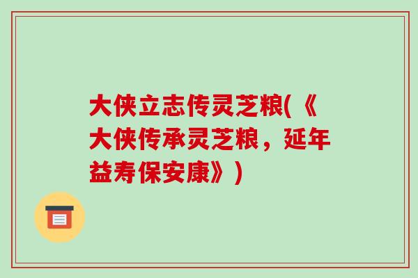 大侠立志传灵芝粮(《大侠传承灵芝粮,延年益寿保安康》)
