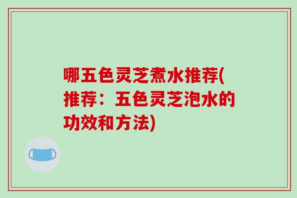 哪五色灵芝煮水推荐(推荐:五色灵芝泡水的功效和方法)