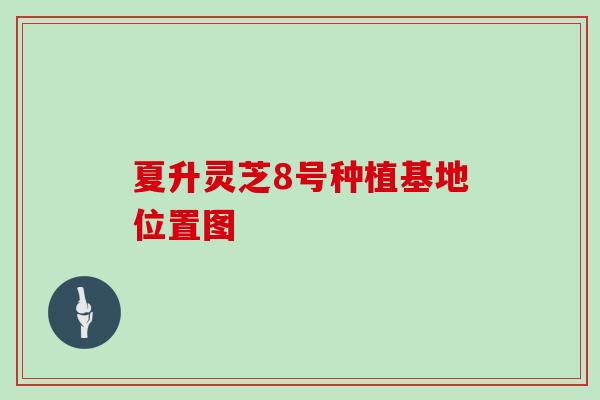 夏升灵芝8号种植基地位置图