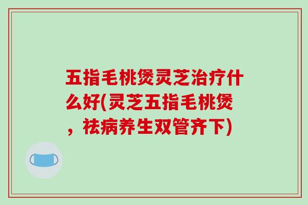 五指毛桃煲灵芝治疗什么好(灵芝五指毛桃煲，祛病养生双管齐下)