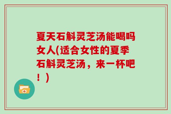夏天石斛灵芝汤能喝吗女人(适合女性的夏季石斛灵芝汤,来一杯吧!)