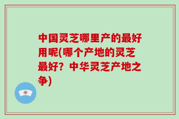 中国灵芝哪里产的最好用呢(哪个产地的灵芝最好？中华灵芝产地之争)