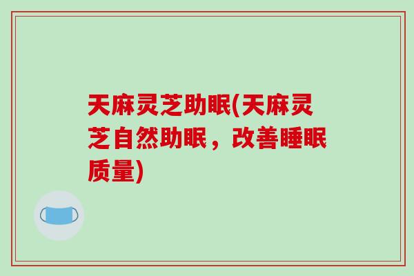 天麻灵芝助眠(天麻灵芝自然助眠，改善睡眠质量)