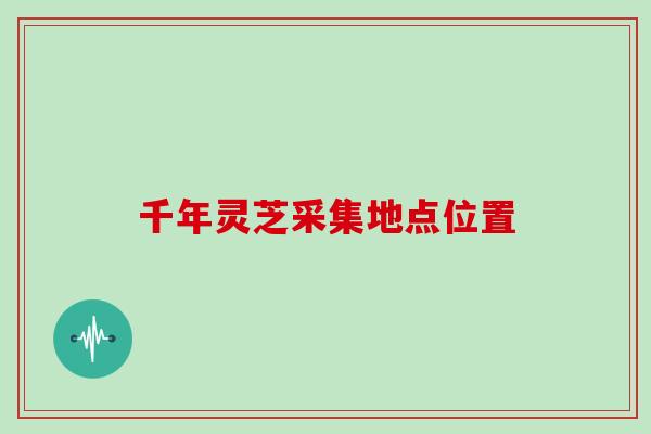 千年灵芝采集地点位置