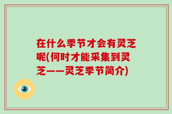 在什么季节才会有灵芝呢(何时才能采集到灵芝——灵芝季节简介)