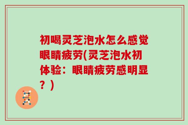 初喝灵芝泡水怎么感觉眼睛疲劳(灵芝泡水初体验:眼睛疲劳感明显?)