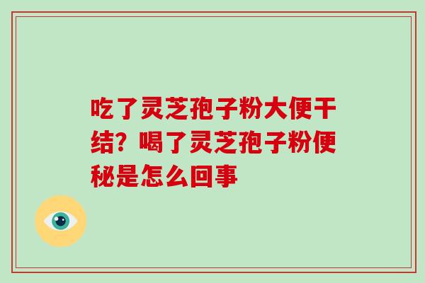 吃了灵芝孢子粉大便干结？喝了灵芝孢子粉便秘是怎么回事