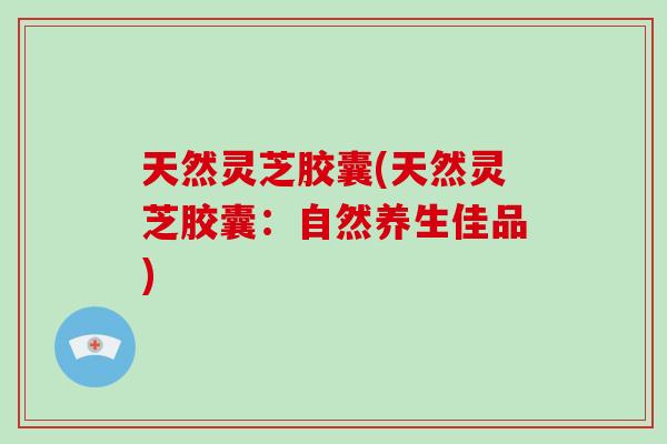 天然灵芝胶囊(天然灵芝胶囊：自然养生佳品)