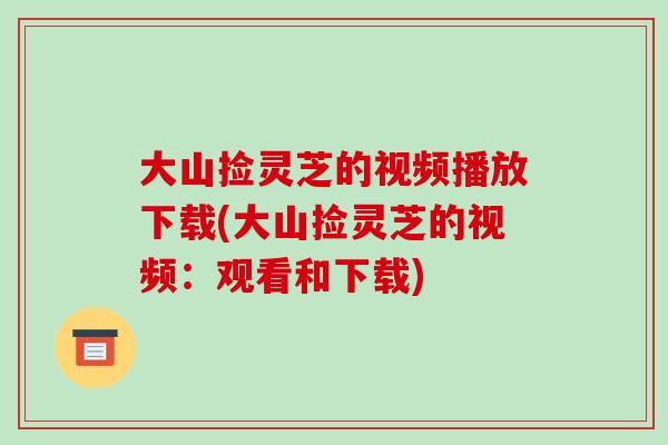 大山捡灵芝的视频播放下载(大山捡灵芝的视频:观看和下载)