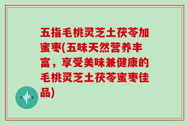 五指毛桃灵芝土茯苓加蜜枣(五味天然营养丰富,享受美味兼健康的毛桃灵芝土茯苓蜜枣佳品)