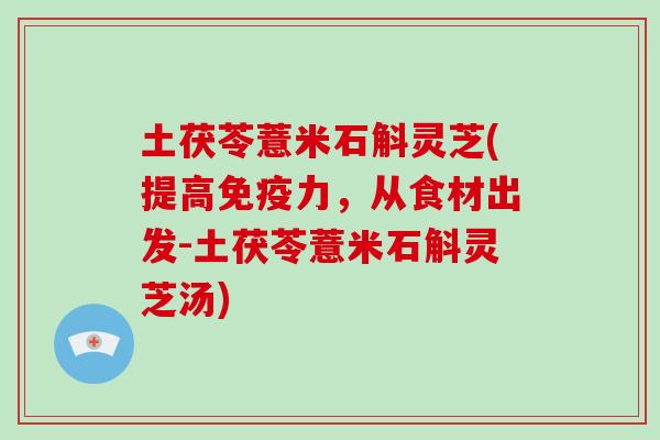 土茯苓薏米石斛灵芝(提高免疫力，从食材出发-土茯苓薏米石斛灵芝汤)