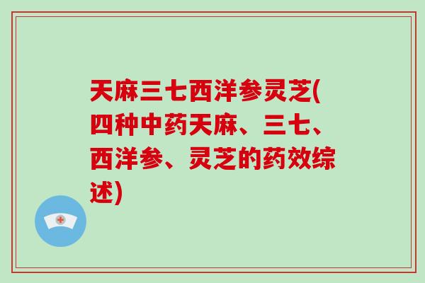 天麻三七西洋参灵芝(四种中药天麻、三七、西洋参、灵芝的药效综述)