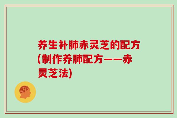 养生补肺赤灵芝的配方(制作养肺配方——赤灵芝法)